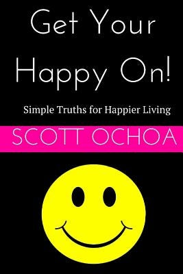 Get Your Happy On!: Simple Truths for Happier Living by Ochoa, Scott