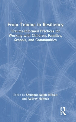 From Trauma to Resiliency: Trauma-Informed Practices for Working with Children, Families, Schools, and Communities by Ritblatt, Shulamit Natan