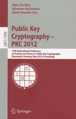 Public Key Cryptography - PKC 2012: 15th International Conference on Practice and Theory in Public Key Cryptography, Darmstadt, Germany, May 21-23, 20 by Fischlin, Marc