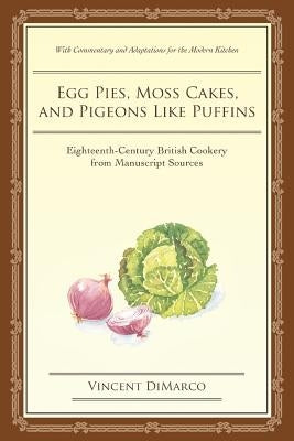 Egg Pies, Moss Cakes, and Pigeons Like Puffins: Eighteenth-Century British Cookery from Manuscript Sources by DiMarco, Vincent