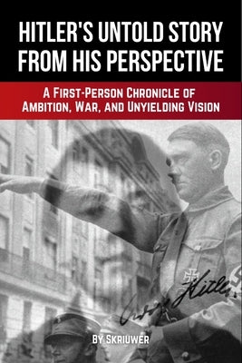 Adolf Hitler's Untold Story from His Perspective: A First-Person Chronicle of Ambition, War, and Unyielding Vision by Skriuwer Com