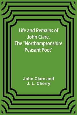 Life and Remains of John Clare, The Northamptonshire Peasant Poet by Clare, John