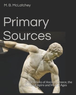 Primary Sources: Great Works of Ancient Greece, the Roman Empire and Middle Ages by McLatchey, M. B.