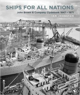 Ships for All Nations: John Brown & Company Clydebank, 1847-1971 by Johnston, Ian