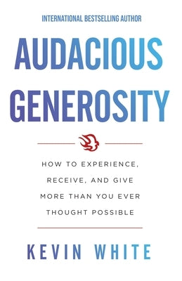 Audacious Generosity: How to Experience, Receive, and Give More Than You Ever Thought Possible by White, Kevin