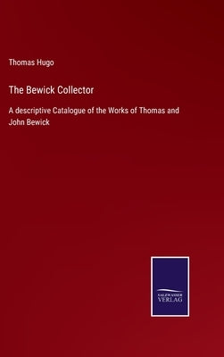 The Bewick Collector: A descriptive Catalogue of the Works of Thomas and John Bewick by Hugo, Thomas