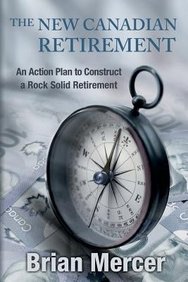 The New Canadian Retirement: An Action Plan to Construct a Rock Solid Retirement by Mercer, Brian