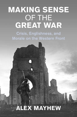 Making Sense of the Great War: Crisis, Englishness, and Morale on the Western Front by Mayhew, Alex