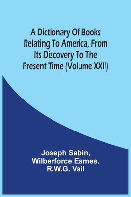 A Dictionary Of Books Relating To America, From Its Discovery To The Present Time (Volume Xxii) by Sabin, Joseph