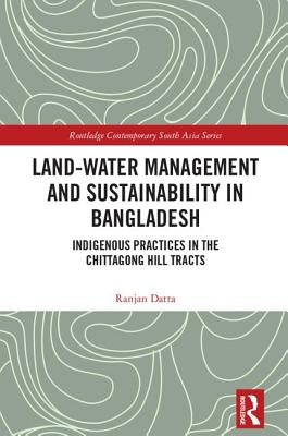 Land-Water Management and Sustainability in Bangladesh: Indigenous Practices in the Chittagong Hill Tracts by Datta, Ranjan