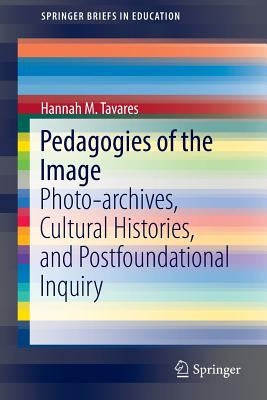Pedagogies of the Image: Photo-Archives, Cultural Histories, and Postfoundational Inquiry by Tavares, Hannah M.