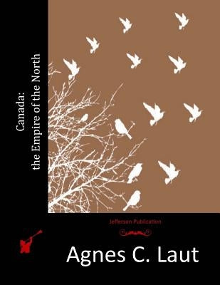 Canada: the Empire of the North by Laut, Agnes C.
