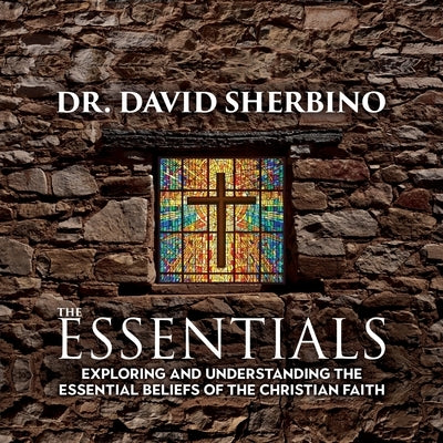 The Essentials: Exploring and Understanding the Essential Beliefs of the Christian Faith by Sherbino, David
