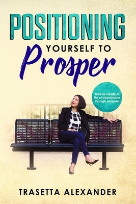 Positioning Yourself to Prosper: How to create a life of abundance through purpose. by Alexander, Trasetta