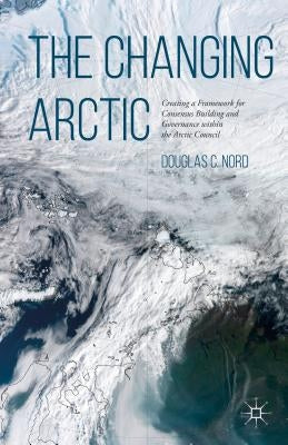 The Changing Arctic: Consensus Building and Governance in the Arctic Council by Nord, D.
