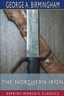 The Northern Iron (Esprios Classics) by Birmingham, George A.