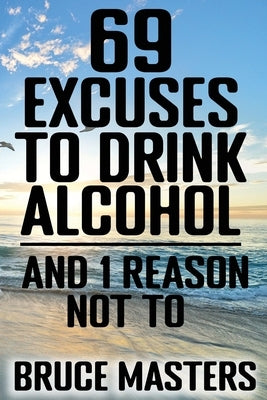 69 Excuses to Drink Alcohol and 1 Reason Not To by Masters, Bruce