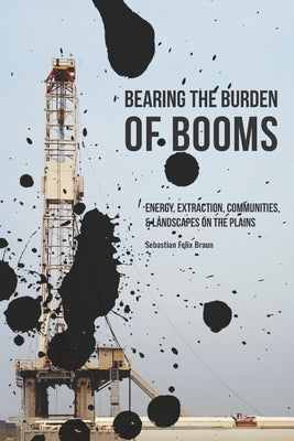 Bearing the Burden of Booms: Energy, Extraction, Communities, and Landscapes on the Plains by Braun, Sebastian Felix