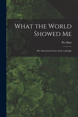 What the World Showed Me; My Adventures From Arctic to Jungle by Høst, Per 1907-