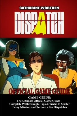 Dispatch GAME GUIDE: The Ultimate Official Game Guide - Complete Walkthrough, Tips & Tricks to Master Every Mission and Become a Pro Dispatcher by Catharine Worthen