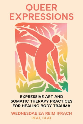 Queer Expressions: Expressive Art and Somatic Therapy Practices for Healing Body Trauma by Ifrach, Wednesdae Reim