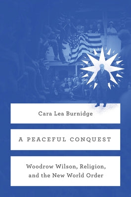 A Peaceful Conquest: Woodrow Wilson, Religion, and the New World Order by Burnidge, Cara Lea