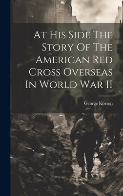 At His Side The Story Of The American Red Cross Overseas In World War II by Korson, George