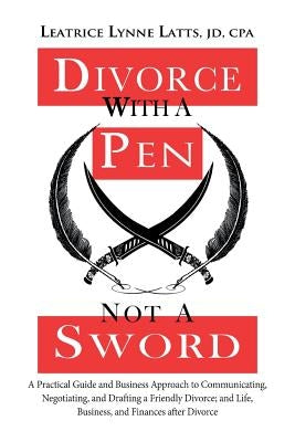 Divorce with a Pen, Not a Sword: A Practical Guide and Business Approach to Communicating, Negotiating, and Drafting a Friendly Divorce. by Latts Jd Cpa, Leatrice Lynne