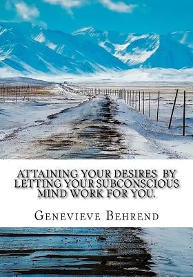 Attaining Your Desires By Letting Your Subconscious Mind Work for You. by Behrend, Genevieve