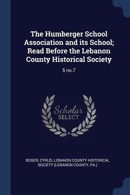 The Humberger School Association and its School; Read Before the Lebanon County Historical Society: 5 no.7 by Boger, Cyrus