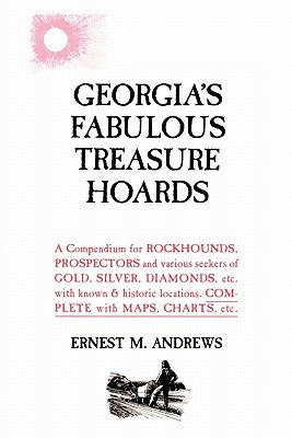 Georgia's Fabulous Treasure Hoards: A Compendium for ROCKHOUNDS, PROSPECTORS and various seekers of GOLD, SILVER, DIAMONDS, etc. with known & historic by Andrews Sr, Ernest M.