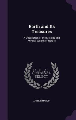 Earth and Its Treasures: A Description of the Metallic and Mineral Wealth of Nature by Mangin, Arthur