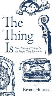 The Thing Is: Short Stories of Things and the People They Encounter by Houseal, Rivers