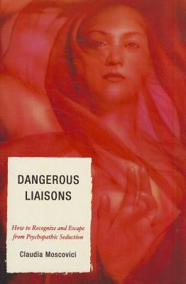 Dangerous Liaisons: How to Recognize and Escape from Psychopathic Seduction by Moscovici, Claudia