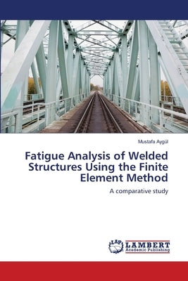 Fatigue Analysis of Welded Structures Using the Finite Element Method by Aygül, Mustafa