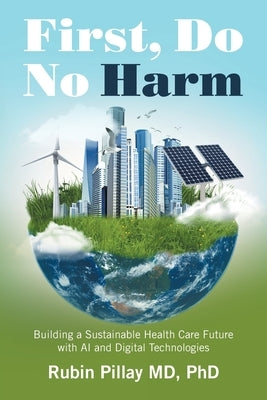 First, Do No Harm: Building a Sustainable Health Care Future with AI and Digital Technologies by Pillay, Rubin