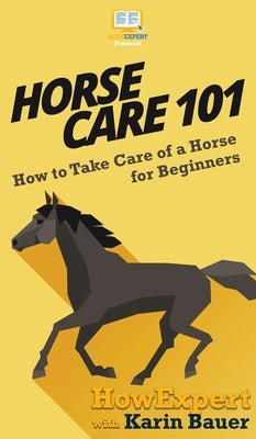 Horse Care 101: How to Take Care of a Horse for Beginners by Howexpert