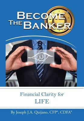 Become the Banker: Financial Clarity for Life by Quijano Cfp(r) Cdfa(r), Joseph J. a.