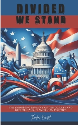 Divided We Stand: The Enduring Rivalry of Democrats and Republicans in American Politics by Bristol, Theodore