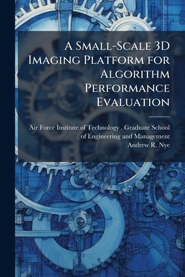 A Small-Scale 3D Imaging Platform for Algorithm Performance Evaluation by Air Force Institute of Technology