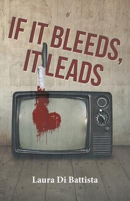 If It Bleeds, It Leads by Di Battista, Laura