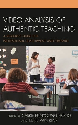 Video Analysis of Authentic Teaching: A Resource Guide for Professional Development and Growth by Hong, Carrie Eunyoung