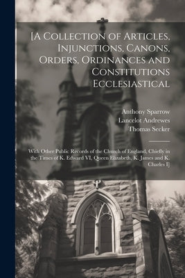 [A Collection of Articles, Injunctions, Canons, Orders, Ordinances and Constitutions Ecclesiastical; With Other Public Records of the Church of Englan by Andrewes, Lancelot