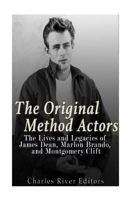 The Original Method Actors: The Lives and Legacies of James Dean, Marlon Brando, and Montgomery Clift by Charles River Editors