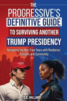 The Progressive's Definitive Guide to Surviving Another Trump Presidency: Navigating the Next Four Years with Resilience, Activism, and Community by Hillard, S. E.