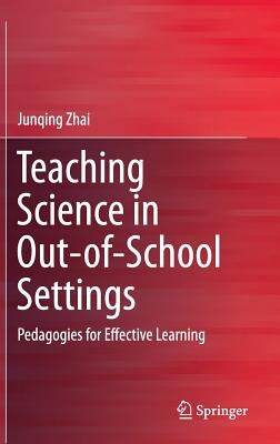 Teaching Science in Out-Of-School Settings: Pedagogies for Effective Learning by Zhai, Junqing
