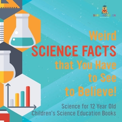Weird Science Facts that You Have to See to Believe! Science for 12 Year Old Children's Science Education Books by Baby Professor