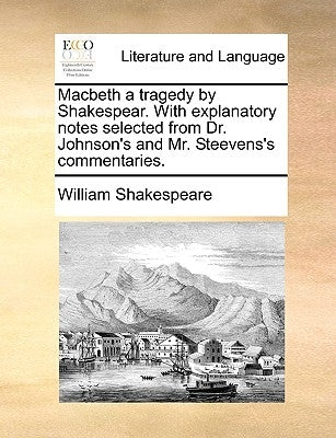 Macbeth a Tragedy by Shakespear. with Explanatory Notes Selected from Dr. Johnson's and Mr. Steevens's Commentaries. by Shakespeare, William