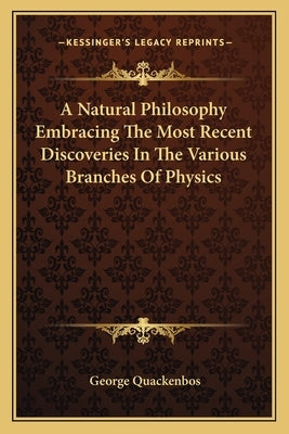 A Natural Philosophy Embracing The Most Recent Discoveries In The Various Branches Of Physics by Quackenbos, George