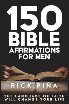 150 Affirmations of Faith for Men: Speaking the language of faith will change your life! by Pina, Rick